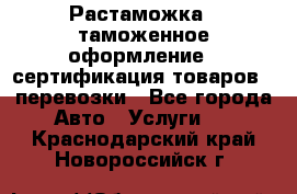 Растаможка - таможенное оформление - сертификация товаров - перевозки - Все города Авто » Услуги   . Краснодарский край,Новороссийск г.